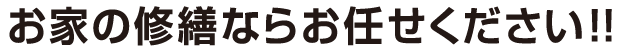 お家の修繕ならお任せください!!